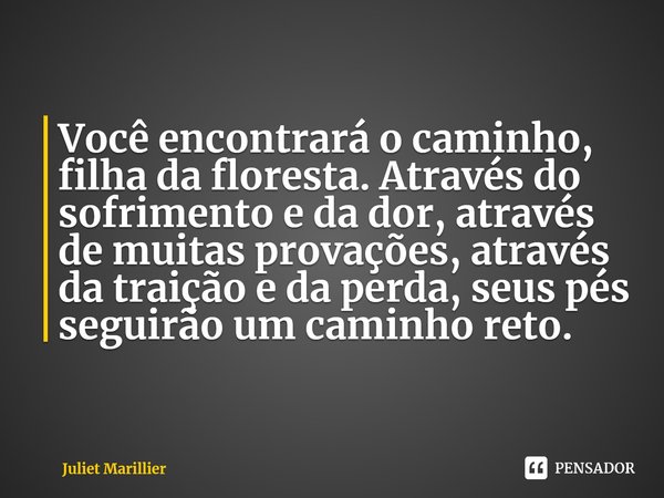 Você encontrará o caminho, filha da floresta. Através do sofrimento e da dor, através de muitas provações, através da traição e da perda, seus pés seguirão um c... Frase de Juliet Marillier.