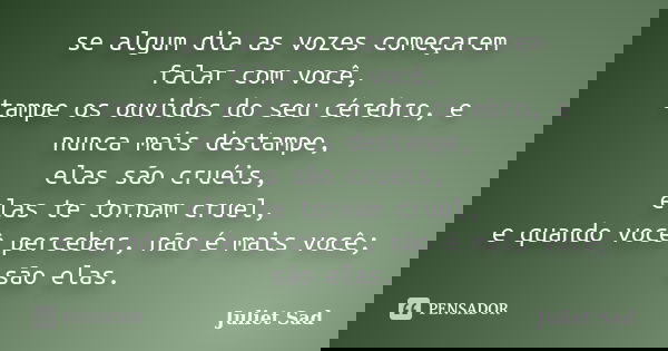 se algum dia as vozes começarem falar com você, tampe os ouvidos do seu cérebro, e nunca mais destampe, elas são cruéis, elas te tornam cruel, e quando você per... Frase de Juliet Sad.