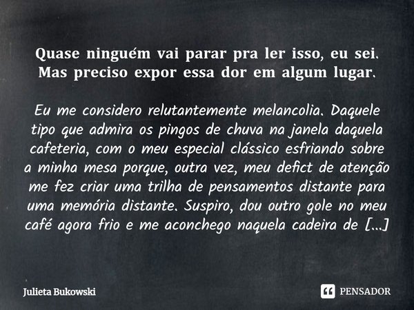 ⁠𝐐𝐮𝐚𝐬𝐞 𝐧𝐢𝐧𝐠𝐮𝐞́𝐦 𝐯𝐚𝐢 𝐩𝐚𝐫𝐚𝐫 𝐩𝐫𝐚 𝐥𝐞𝐫 𝐢𝐬𝐬𝐨, 𝐞𝐮 𝐬𝐞𝐢. 𝐌𝐚𝐬 𝐩𝐫𝐞𝐜𝐢𝐬𝐨 𝐞𝐱𝐩𝐨𝐫 𝐞𝐬𝐬𝐚 𝐝𝐨𝐫 𝐞𝐦 𝐚𝐥𝐠𝐮𝐦 𝐥𝐮𝐠𝐚𝐫. Eu me considero relutantemente melancolia. Daquele tipo que admira os... Frase de Julieta Bukowski.