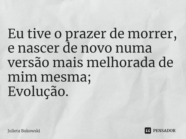 ⁠Eu tive o prazer de morrer, e nascer de novo numa versão mais melhorada de mim mesma;
Evolução.... Frase de Julieta Bukowski.