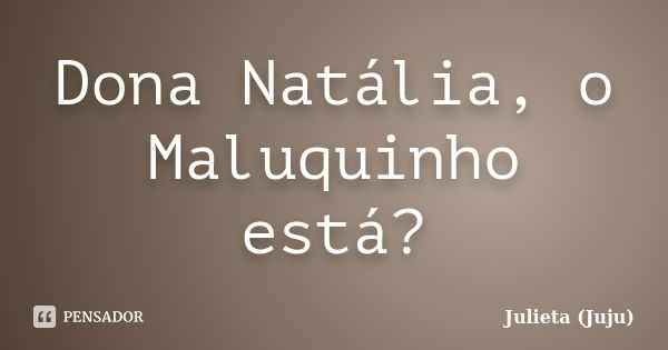 Dona Natália, o Maluquinho está?... Frase de Julieta (Juju).