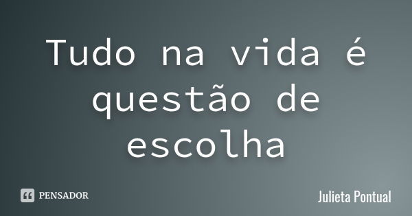 Tudo na vida é questão de escolha... Frase de Julieta Pontual.