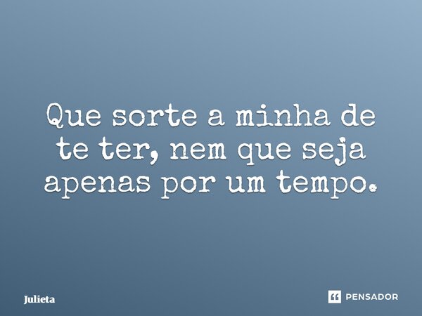 Que sorte a minha de te ter, nem que seja apenas por um tempo⁠.... Frase de Julieta.