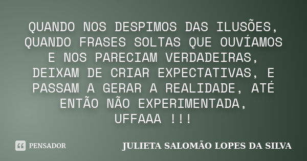 QUANDO NOS DESPIMOS DAS ILUSÕES, QUANDO FRASES SOLTAS QUE OUVÍAMOS E NOS PARECIAM VERDADEIRAS, DEIXAM DE CRIAR EXPECTATIVAS, E PASSAM A GERAR A REALIDADE, ATÉ E... Frase de JULIETA SALOMÃO LOPES DA SILVA.