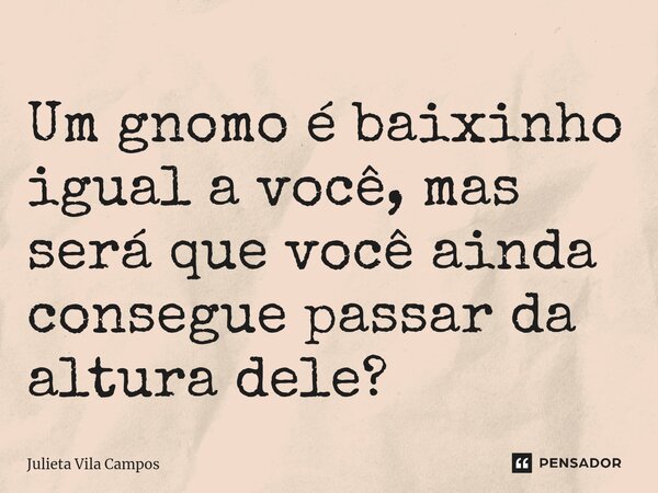 ⁠Um gnomo é baixinho igual a você, mas será que você ainda consegue passar da altura dele?... Frase de Julieta Vila Campos.