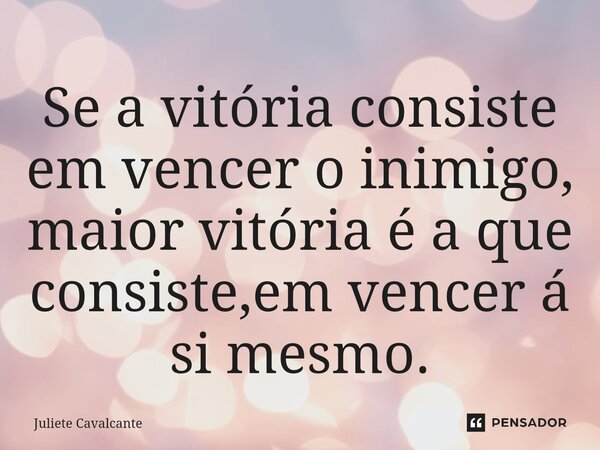 ⁠Se a vitória consiste em vencer o inimigo, maior vitória é a que consiste,em vencer á si mesmo.... Frase de Juliete Cavalcante.