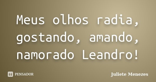 Meus olhos radia, gostando, amando, namorado Leandro!... Frase de Juliete Menezes.