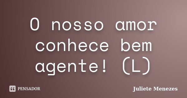 O nosso amor conhece bem agente! (L)... Frase de Juliete Menezes.