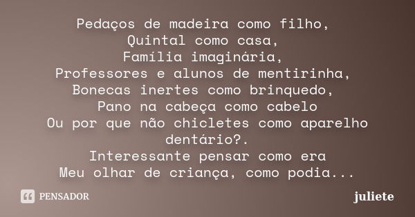 Pedaços de madeira como filho, Quintal como casa, Família imaginária, Professores e alunos de mentirinha, Bonecas inertes como brinquedo, Pano na cabeça como ca... Frase de Juliete.