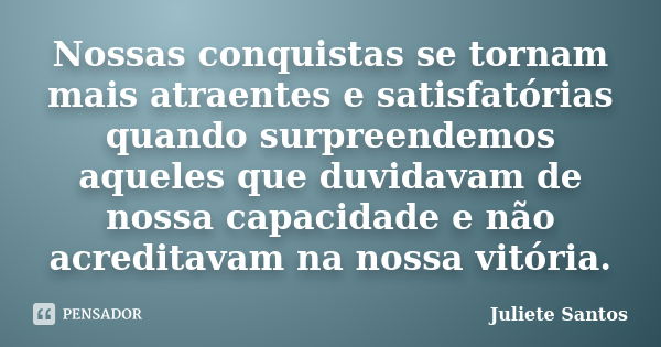 Nossas conquistas se tornam mais atraentes e satisfatórias quando surpreendemos aqueles que duvidavam de nossa capacidade e não acreditavam na nossa vitória.... Frase de Juliete Santos.