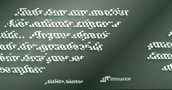 Tudo tem um motivo. Não adianta xingar a vida... Porque depois quando for agradecê-la, também terá que se desculpar.... Frase de Juliete Santos.