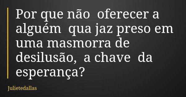 Por que não oferecer a alguém qua jaz preso em uma masmorra de desilusão, a chave da esperança?... Frase de Julietedallas.
