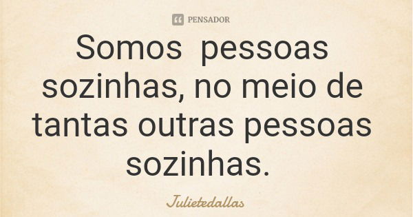 Somos pessoas sozinhas, no meio de tantas outras pessoas sozinhas.... Frase de Julietedallas.