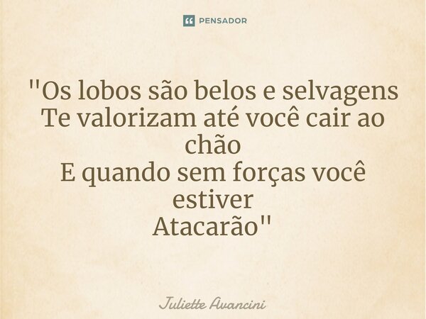 ⁠"Os lobos são belos e selvagens Te valorizam até você cair ao chão E quando sem forças você estiver Atacarão"... Frase de Juliette Avancini.