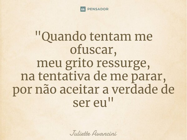 ⁠"Quando tentam me ofuscar, meu grito ressurge, na tentativa de me parar, por não aceitar a verdade de ser eu"... Frase de Juliette Avancini.