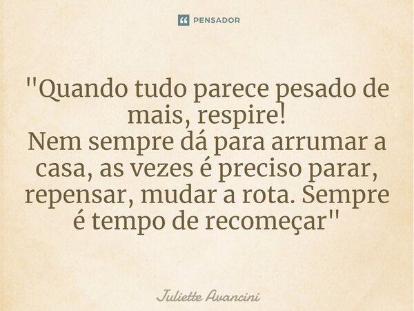 ⁠"Quando tudo parece pesado de mais, respire! Nem sempre dá para arrumar a casa, as vezes é preciso parar, repensar, mudar a rota. Sempre é tempo de recome... Frase de Juliette Avancini.