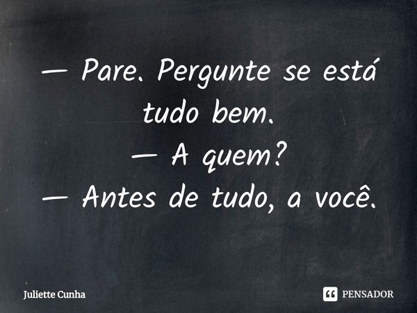 — ⁠Pare.Pergunte se está tudo bem.
— A quem?
— Antes de tudo, a você.... Frase de Juliette Cunha.