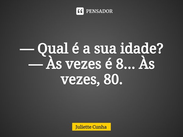 ⁠— Qual é a sua idade?
— Às vezes é 8... Às vezes, 80.... Frase de Juliette Cunha.