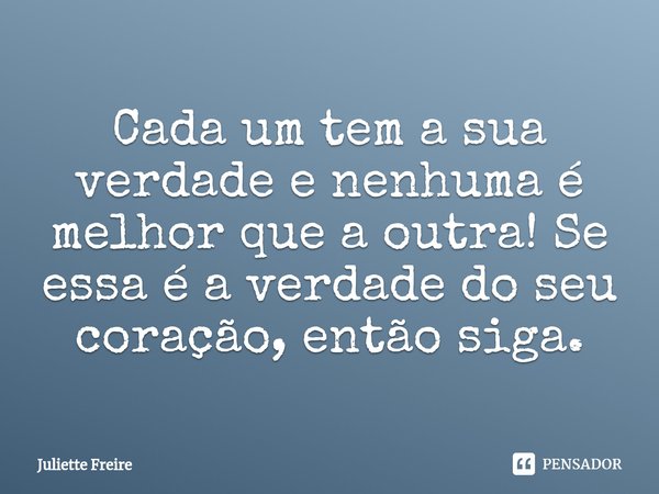 ⁠Cada um tem a sua verdade e nenhuma é melhor que a outra! Se essa é a verdade do seu coração, então siga.... Frase de Juliette Freire.