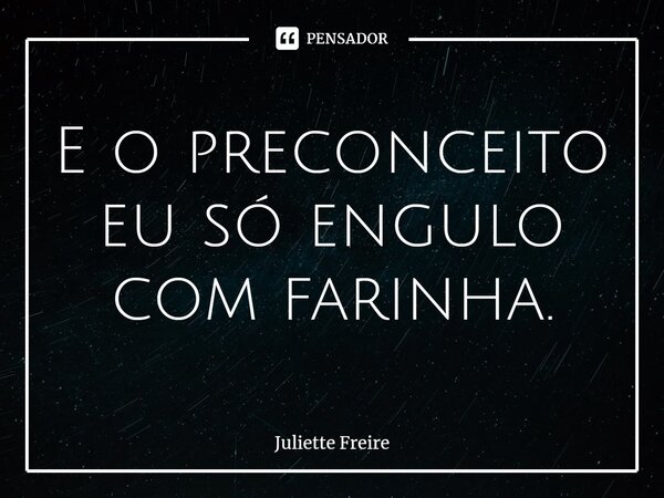 E o preconceito eu só engulo com farinha.... Frase de Juliette Freire.