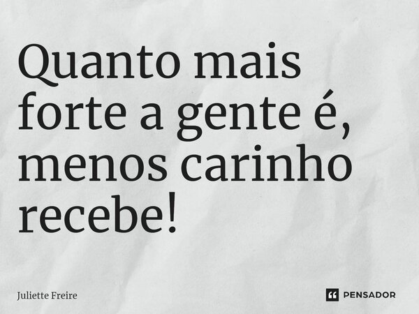 Quanto mais forte a gente é, menos carinho recebe!... Frase de Juliette Freire.