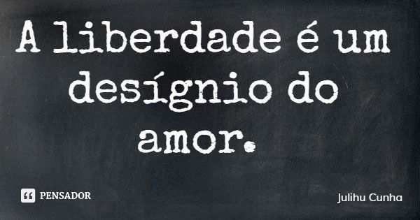 A liberdade é um desígnio do amor.... Frase de Julihu Cunha.