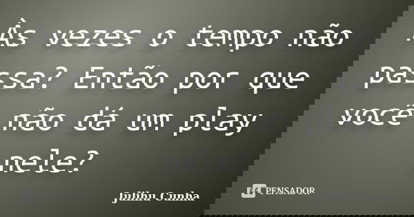 Às vezes o tempo não passa? Então por que você não dá um play nele?... Frase de Julihu Cunha.