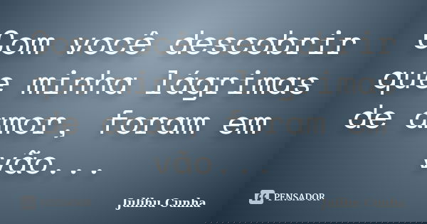 Com você descobrir que minha lágrimas de amor, foram em vão...... Frase de Julihu Cunha.