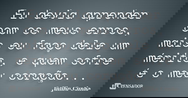 Eu devia aprender com os meus erros, mais eu faço dele um mérito, e quem sofre é o meu coração...... Frase de Julihu Cunha.
