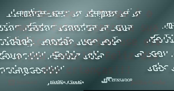 Lembre-se: o tempo é o maior fator contra a sua felicidade, então use ele a seu favor!!! Feliz dia das crianças!!!... Frase de Julihu Cunha.