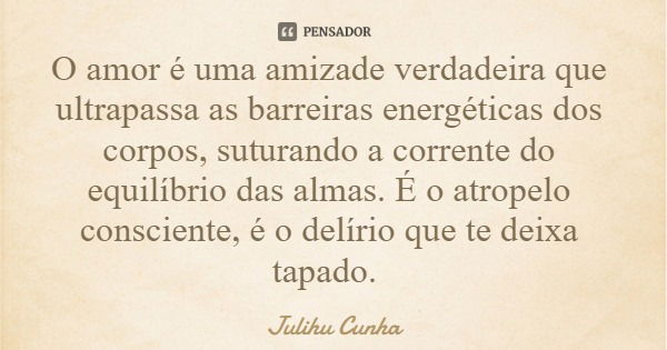 O amor é uma amizade verdadeira que ultrapassa as barreiras energéticas dos corpos, suturando a corrente do equilíbrio das almas. É o atropelo consciente, é o d... Frase de Julihu Cunha.