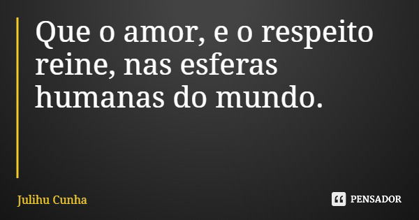 Que o amor, e o respeito reine, nas esferas humanas do mundo.... Frase de Julihu Cunha.