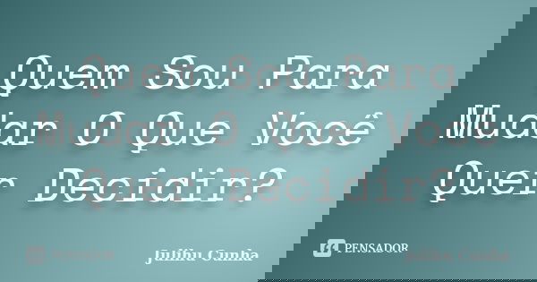 Quem Sou Para Mudar O Que Você Quer Decidir?... Frase de Julihu Cunha.