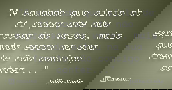 "A saudade que sinto de ti posso até não expressar ás vezes, mais quando estou na sua frente não consigo conter..."... Frase de Julihu Cunha.