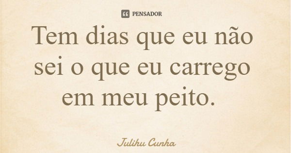 Tem dias que eu não sei o que eu carrego em meu peito.... Frase de Julihu Cunha.