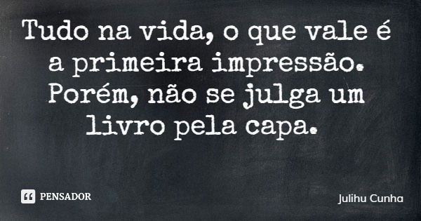 Tudo na vida, o que vale é a primeira impressão. Porém, não se julga um livro pela capa.... Frase de Julihu Cunha.