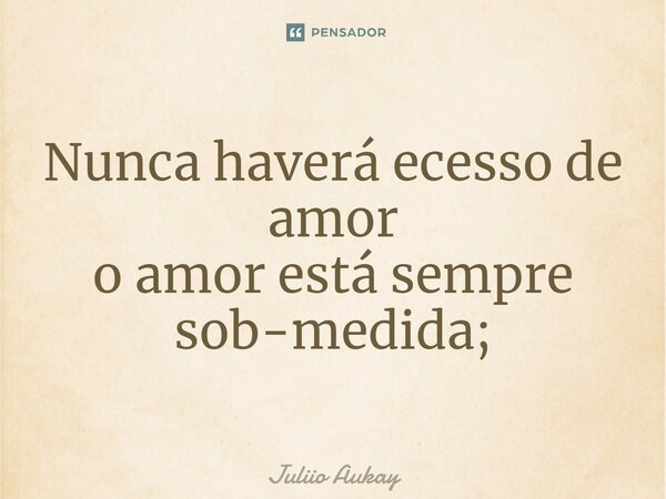 ⁠Nunca haverá excesso de amor o amor está sempre sob medida;... Frase de Juliio Aukay.