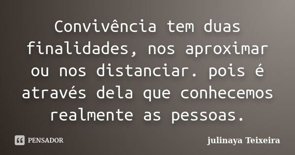 Convivência tem duas finalidades, nos aproximar ou nos distanciar. pois é através dela que conhecemos realmente as pessoas.... Frase de julinaya Teixeira.