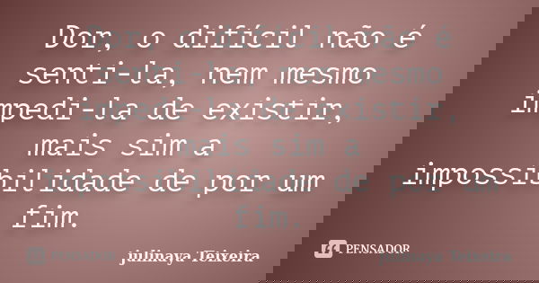 Dor, o difícil não é senti-la, nem mesmo impedi-la de existir, mais sim a impossibilidade de por um fim.... Frase de julinaya Teixeira.