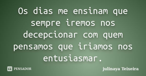 Os dias me ensinam que sempre iremos nos decepcionar com quem pensamos que iriamos nos entusiasmar.... Frase de julinaya Teixeira.