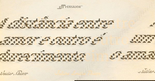 A distância entre um amor e outro é o amadurecimento.... Frase de Juline Louise Thiem.