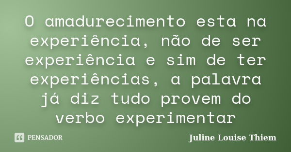 O amadurecimento esta na experiência, não de ser experiência e sim de ter experiências, a palavra já diz tudo provem do verbo experimentar... Frase de Juline Louise Thiem.