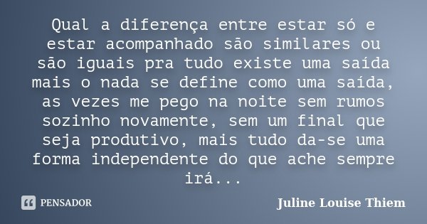 Qual a diferença entre estar só e estar acompanhado são similares ou são iguais pra tudo existe uma saída mais o nada se define como uma saída, as vezes me pego... Frase de Juline Louise Thiem.