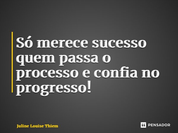 ⁠Só merece sucesso quem passa o processo e confia no progresso!... Frase de Juline Louise Thiem.