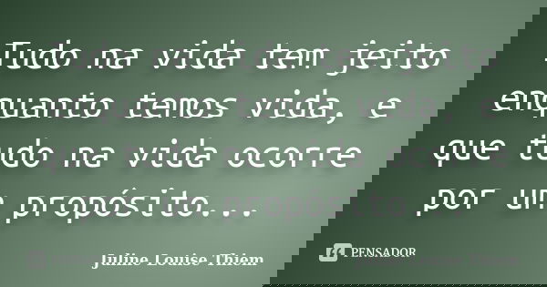 Tudo na vida tem jeito enquanto temos vida, e que tudo na vida ocorre por um propósito...... Frase de Juline Louise Thiem.