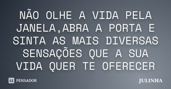 NÃO OLHE A VIDA PELA JANELA,ABRA A PORTA E SINTA AS MAIS DIVERSAS SENSAÇÕES QUE A SUA VIDA QUER TE OFERECER... Frase de JULINHA.