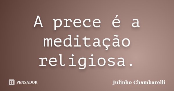 A prece é a meditação religiosa.... Frase de Julinho Chambarelli.