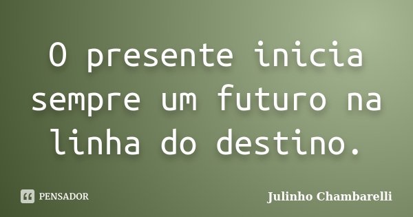 O presente inicia sempre um futuro na linha do destino.... Frase de Julinho Chambarelli.