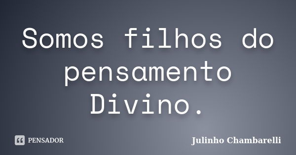 Somos filhos do pensamento Divino.... Frase de Julinho Chambarelli.