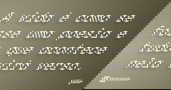 A vida é como se fosse uma poesia e tudo que acontece nela virá verso.... Frase de Julio.